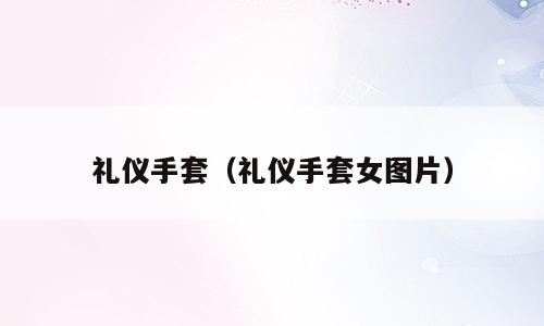礼仪手套（礼仪手套女图片）