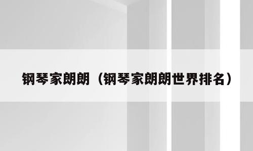 钢琴家朗朗（钢琴家朗朗世界排名）
