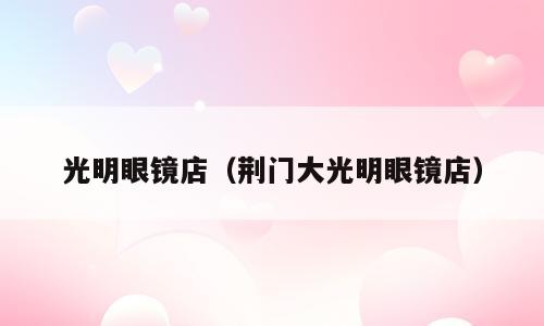 光明眼镜店（荆门大光明眼镜店）