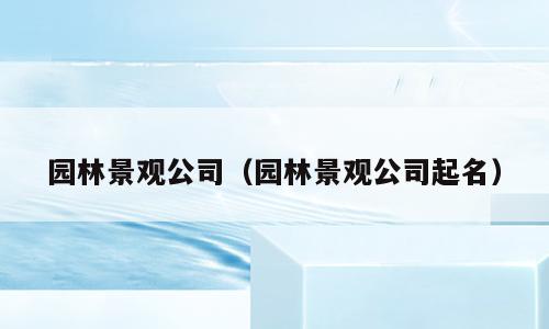 园林景观公司（园林景观公司起名）