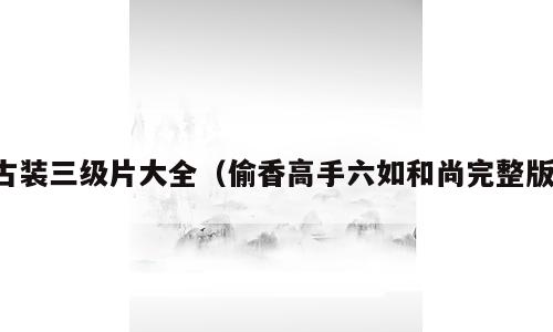 古装三级片大全（偷香高手六如和尚完整版）