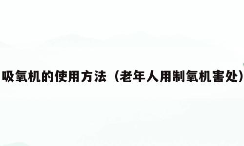 吸氧机的使用方法（老年人用制氧机害处）