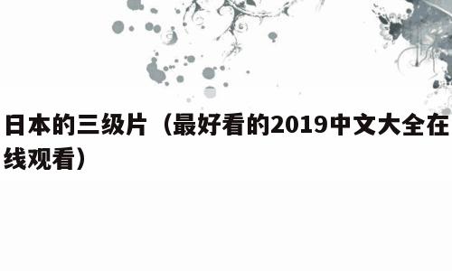 日本的三级片（最好看的2019中文大全在线观看）
