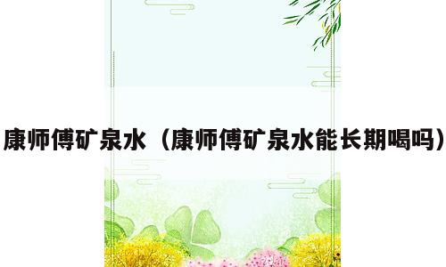 康师傅矿泉水（康师傅矿泉水能长期喝吗）