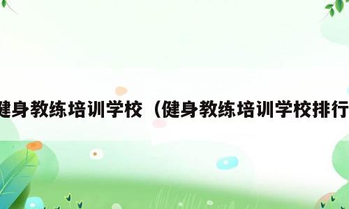 健身教练培训学校（健身教练培训学校排行）