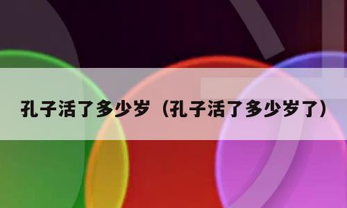 孔子活了多少岁（孔子活了多少岁了）