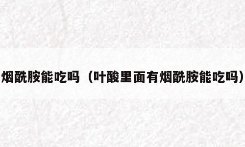 烟酰胺能吃吗（叶酸里面有烟酰胺能吃吗）