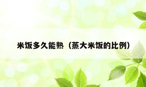 米饭多久能熟（蒸大米饭的比例）