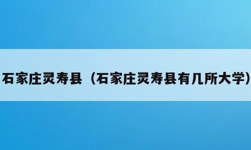 石家庄灵寿县（石家庄灵寿县有几所大学）