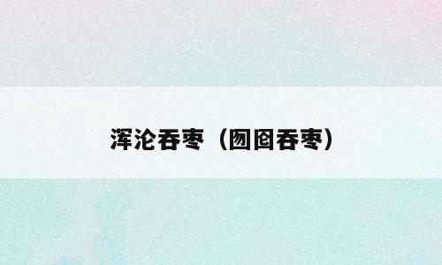 浑沦吞枣（囫囵吞枣）
