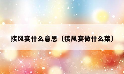 接风宴什么意思（接风宴做什么菜）