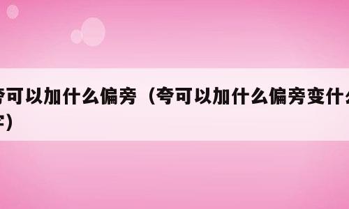 夸可以加什么偏旁（夸可以加什么偏旁变什么字）