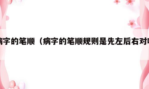 病字的笔顺（病字的笔顺规则是先左后右对吗）