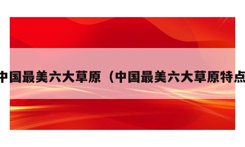 中国最美六大草原（中国最美六大草原特点）