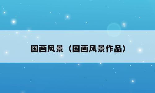 国画风景（国画风景作品）