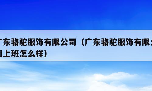 广东骆驼服饰有限公司（广东骆驼服饰有限公司上班怎么样）