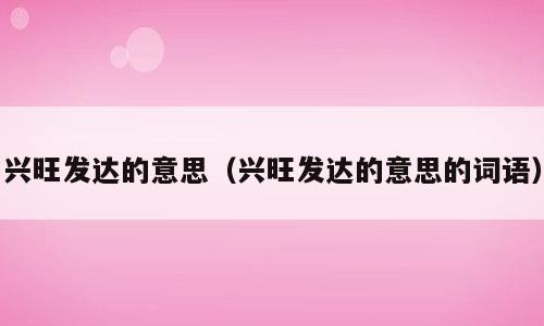 兴旺发达的意思（兴旺发达的意思的词语）