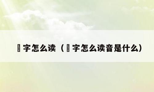 璟字怎么读（璟字怎么读音是什么）