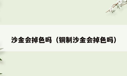 沙金会掉色吗（铜制沙金会掉色吗）