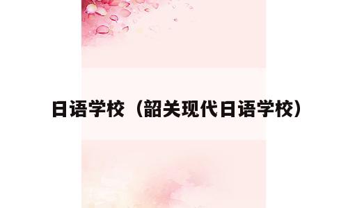 日语学校（韶关现代日语学校）