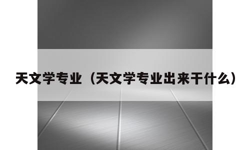 天文学专业（天文学专业出来干什么）
