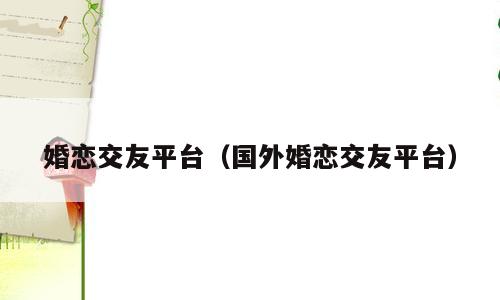 婚恋交友平台（国外婚恋交友平台）