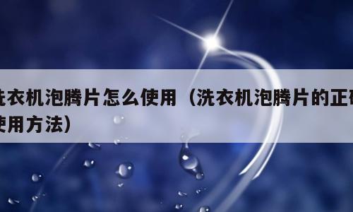 洗衣机泡腾片怎么使用（洗衣机泡腾片的正确使用方法）