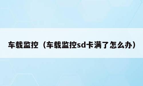 车载监控（车载监控sd卡满了怎么办）