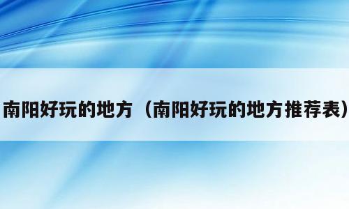 南阳好玩的地方（南阳好玩的地方推荐表）
