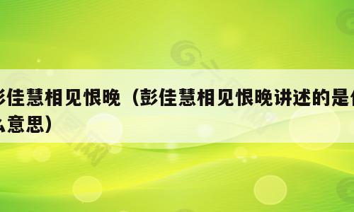 彭佳慧相见恨晚（彭佳慧相见恨晚讲述的是什么意思）