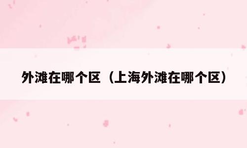 外滩在哪个区（上海外滩在哪个区）