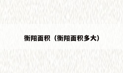 衡阳面积（衡阳面积多大）