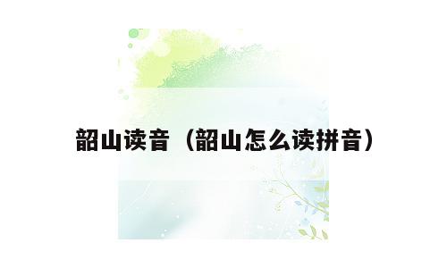 韶山读音（韶山怎么读拼音）