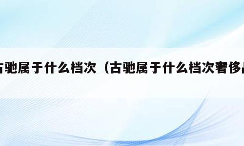 古驰属于什么档次（古驰属于什么档次奢侈品）
