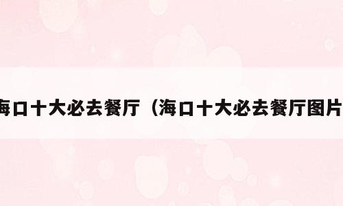 海口十大必去餐厅（海口十大必去餐厅图片）