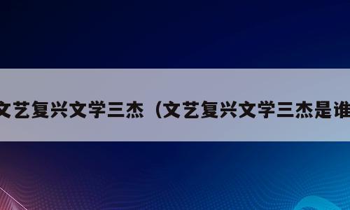 文艺复兴文学三杰（文艺复兴文学三杰是谁）