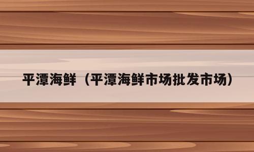 平潭海鲜（平潭海鲜市场批发市场）