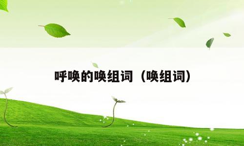 呼唤的唤组词（唤组词）