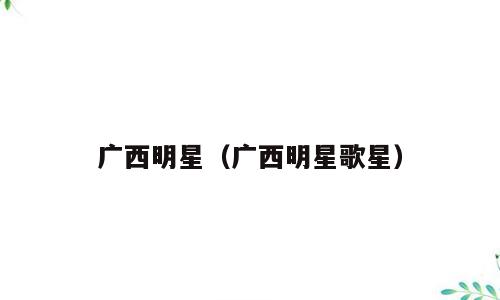 广西明星（广西明星歌星）