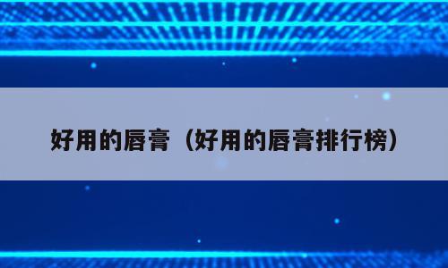 好用的唇膏（好用的唇膏排行榜）