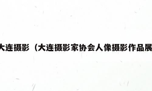 大连摄影（大连摄影家协会人像摄影作品展）