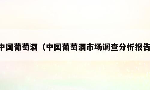 中国葡萄酒（中国葡萄酒市场调查分析报告）