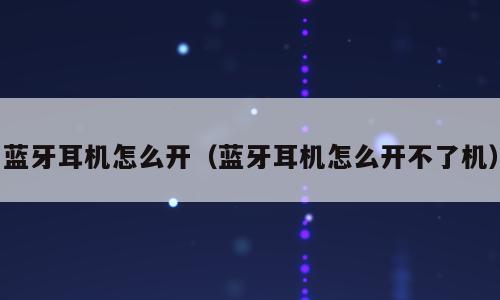 蓝牙耳机怎么开（蓝牙耳机怎么开不了机）