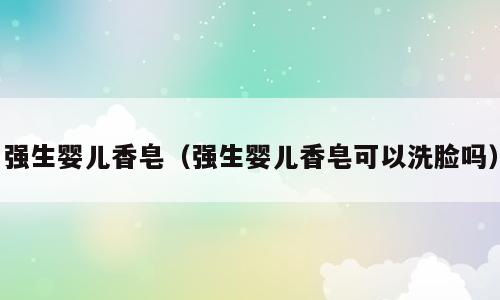 强生婴儿香皂（强生婴儿香皂可以洗脸吗）