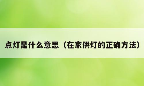 点灯是什么意思（在家供灯的正确方法）