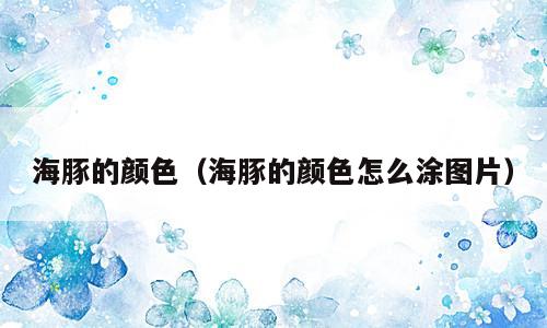 海豚的颜色（海豚的颜色怎么涂图片）