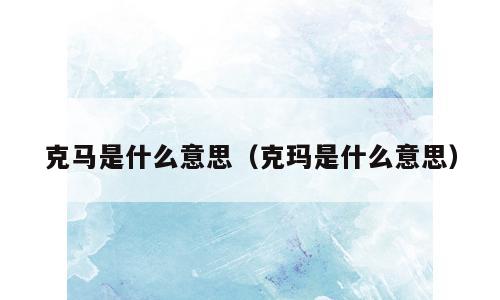 克马是什么意思（克玛是什么意思）
