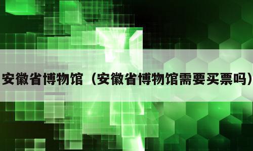 安徽省博物馆（安徽省博物馆需要买票吗）