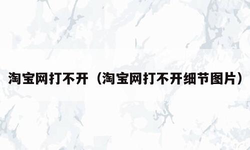淘宝网打不开（淘宝网打不开细节图片）