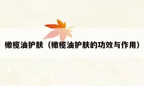 橄榄油护肤（橄榄油护肤的功效与作用）